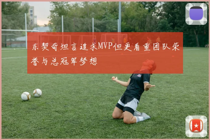 东契奇坦言追求MVP但更看重团队荣誉与总冠军梦想