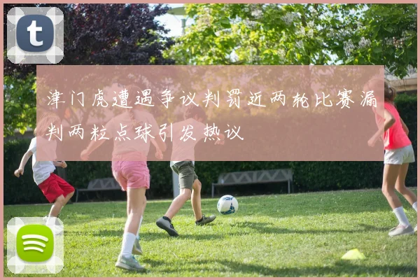 津门虎遭遇争议判罚近两轮比赛漏判两粒点球引发热议