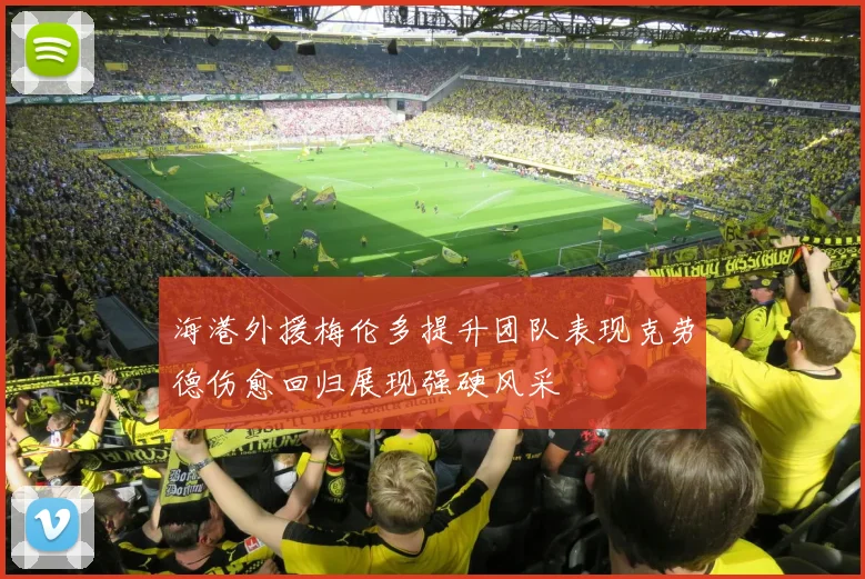 海港外援梅伦多提升团队表现克劳德伤愈回归展现强硬风采