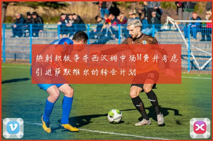 热刺积极争夺西汉姆中场M费并考虑引进萨默维尔的转会计划