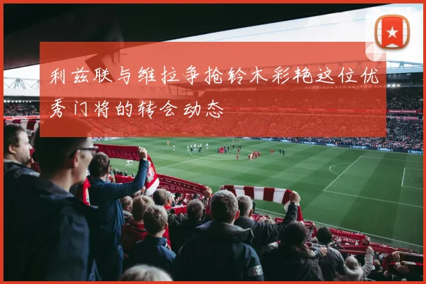 利兹联与维拉争抢铃木彩艳这位优秀门将的转会动态