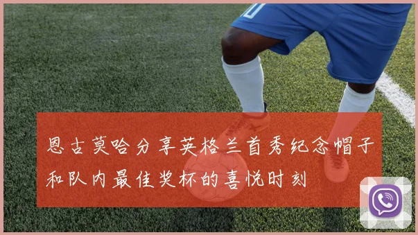 恩古莫哈分享英格兰首秀纪念帽子和队内最佳奖杯的喜悦时刻