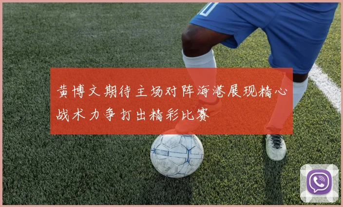 黄博文期待主场对阵海港展现精心战术力争打出精彩比赛