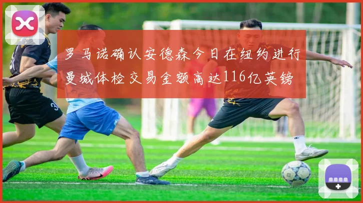 罗马诺确认安德森今日在纽约进行曼城体检交易金额高达116亿英镑