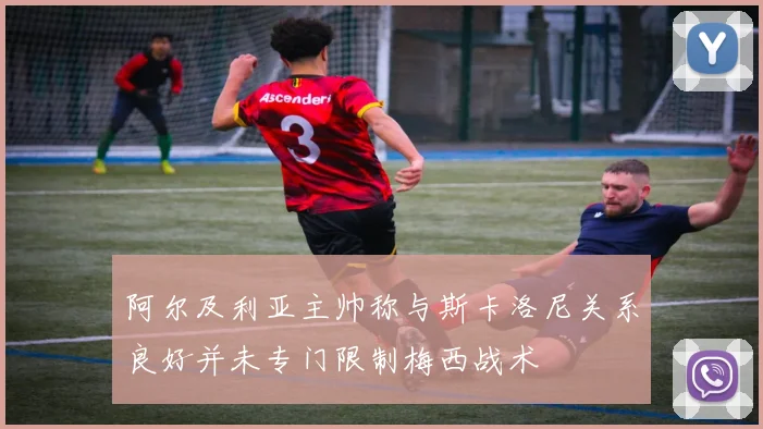 阿尔及利亚主帅称与斯卡洛尼关系良好并未专门限制梅西战术