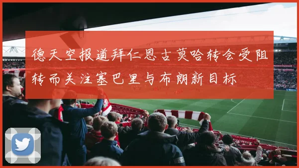 德天空报道拜仁恩古莫哈转会受阻转而关注塞巴里与布朗新目标