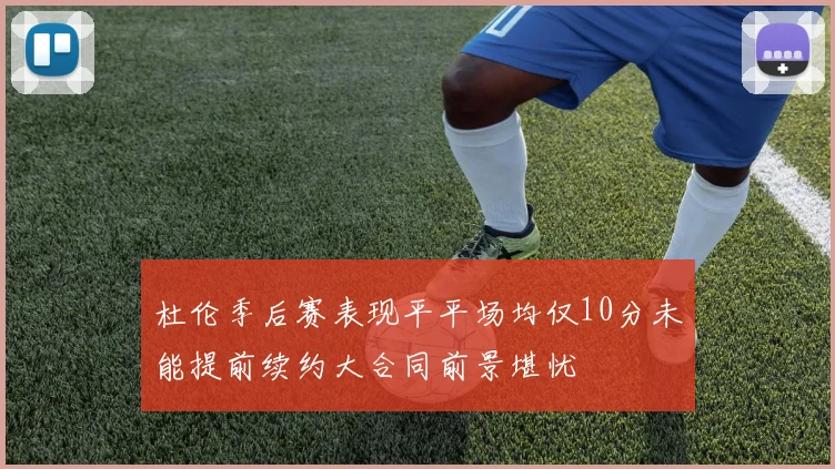 杜伦季后赛表现平平场均仅10分未能提前续约大合同前景堪忧