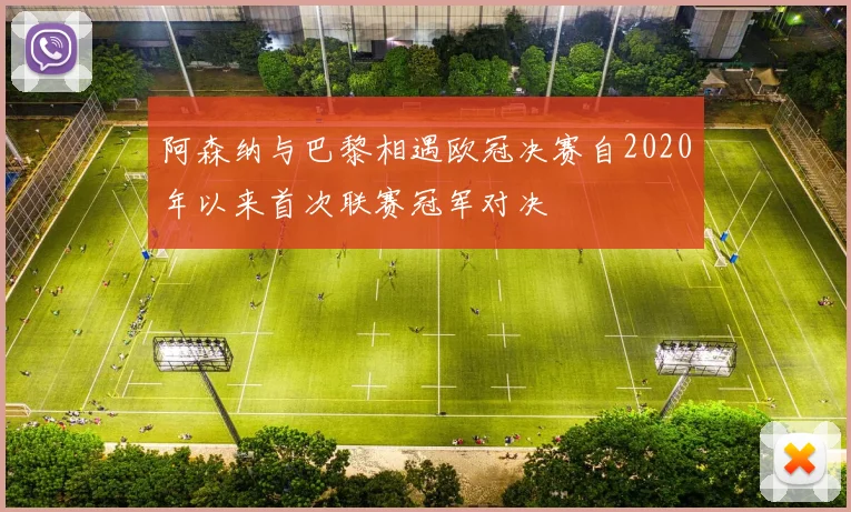 阿森纳与巴黎相遇欧冠决赛自2020年以来首次联赛冠军对决