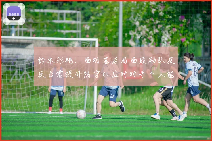 铃木彩艳：面对落后局面鼓励队友反击需提升防守以应对对手个人能力