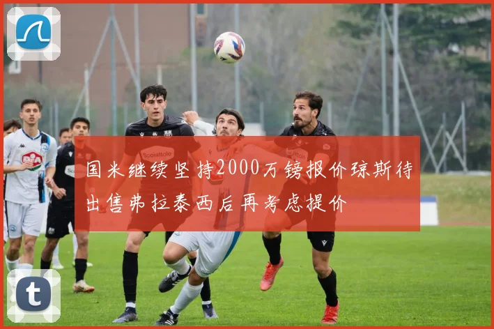 国米继续坚持2000万镑报价琼斯待出售弗拉泰西后再考虑提价