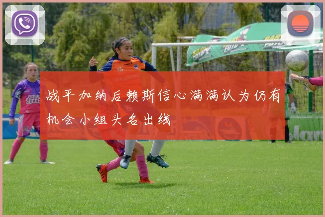 战平加纳后赖斯信心满满认为仍有机会小组头名出线