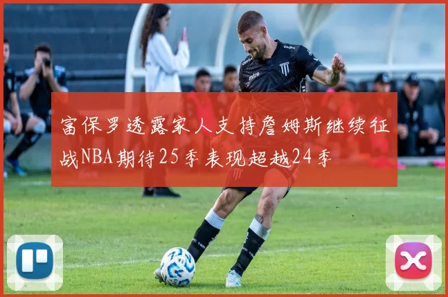 富保罗透露家人支持詹姆斯继续征战NBA期待25季表现超越24季