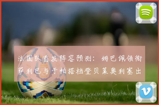 法国队首发阵容预测：姆巴佩领衔萨利巴与于帕搭档登贝莱奥利塞出战