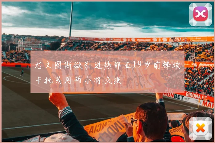 尤文图斯欲引进热那亚19岁前锋埃卡托或用两小将交换